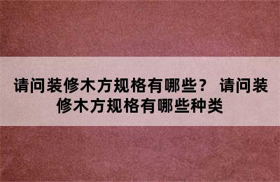 请问装修木方规格有哪些？ 请问装修木方规格有哪些种类